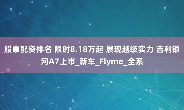股票配资排名 限时8.18万起 展现越级实力 吉利银河A7上市_新车_Flyme_全系