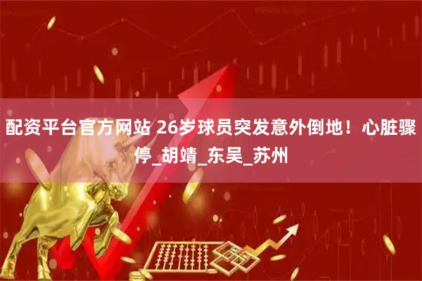 配资平台官方网站 26岁球员突发意外倒地！心脏骤停_胡靖_东吴_苏州