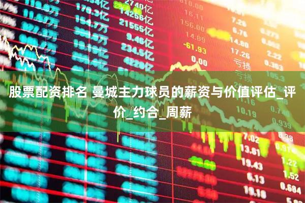 股票配资排名 曼城主力球员的薪资与价值评估_评价_约合_周薪