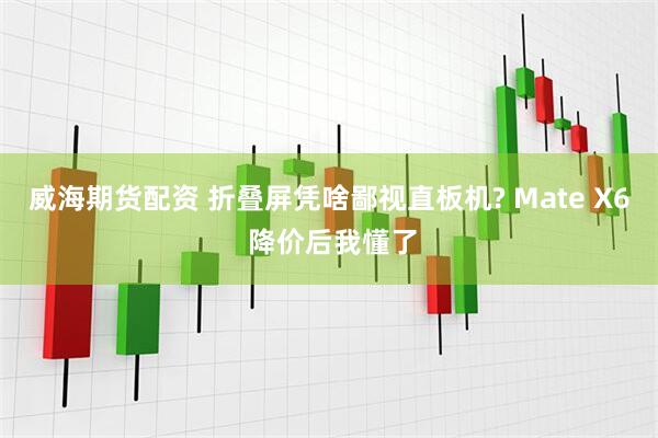 威海期货配资 折叠屏凭啥鄙视直板机? Mate X6 降价后我懂了