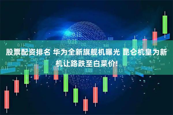 股票配资排名 华为全新旗舰机曝光 昆仑机皇为新机让路跌至白菜价!
