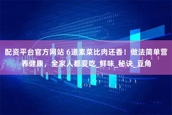 配资平台官方网站 6道素菜比肉还香！做法简单营养健康，全家人都爱吃_鲜味_秘诀_豆角