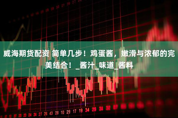 威海期货配资 简单几步！鸡蛋酱，嫩滑与浓郁的完美结合！_酱汁_味道_酱料