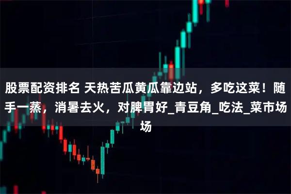 股票配资排名 天热苦瓜黄瓜靠边站，多吃这菜！随手一蒸，消暑去火，对脾胃好_青豆角_吃法_菜市场