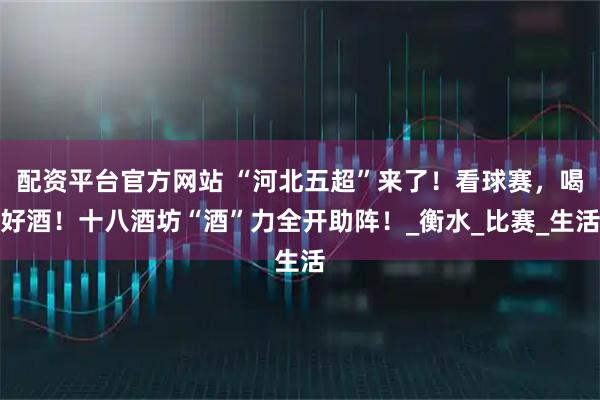 配资平台官方网站 “河北五超”来了！看球赛，喝好酒！十八酒坊“酒”力全开助阵！_衡水_比赛_生活