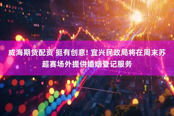 威海期货配资 挺有创意! 宜兴民政局将在周末苏超赛场外提供婚姻登记服务