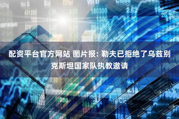 配资平台官方网站 图片报: 勒夫已拒绝了乌兹别克斯坦国家队执教邀请