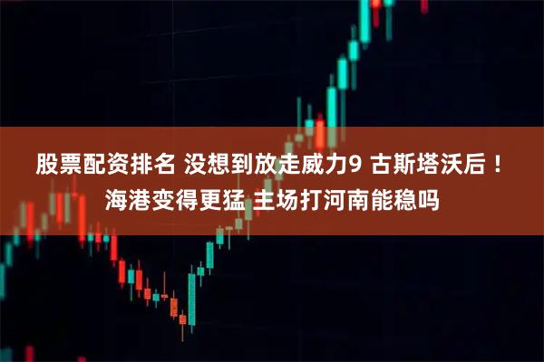 股票配资排名 没想到放走威力9 古斯塔沃后 ! 海港变得更猛 主场打河南能稳吗