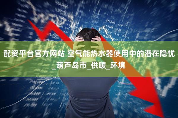 配资平台官方网站 空气能热水器使用中的潜在隐忧_葫芦岛市_供暖_环境